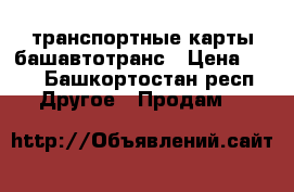 транспортные карты башавтотранс › Цена ­ 50 - Башкортостан респ. Другое » Продам   
